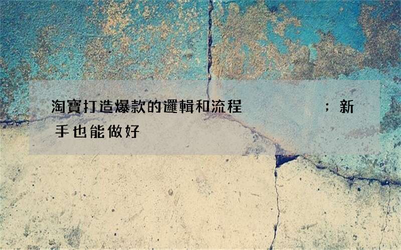 淘寶打造爆款的邏輯和流程；新手也能做好